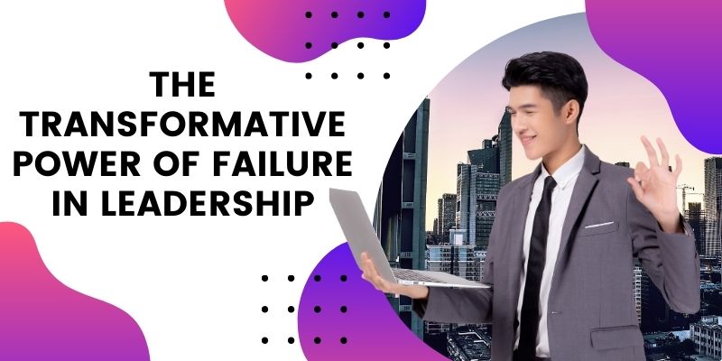 The Transformative Power of Failure in Leadership